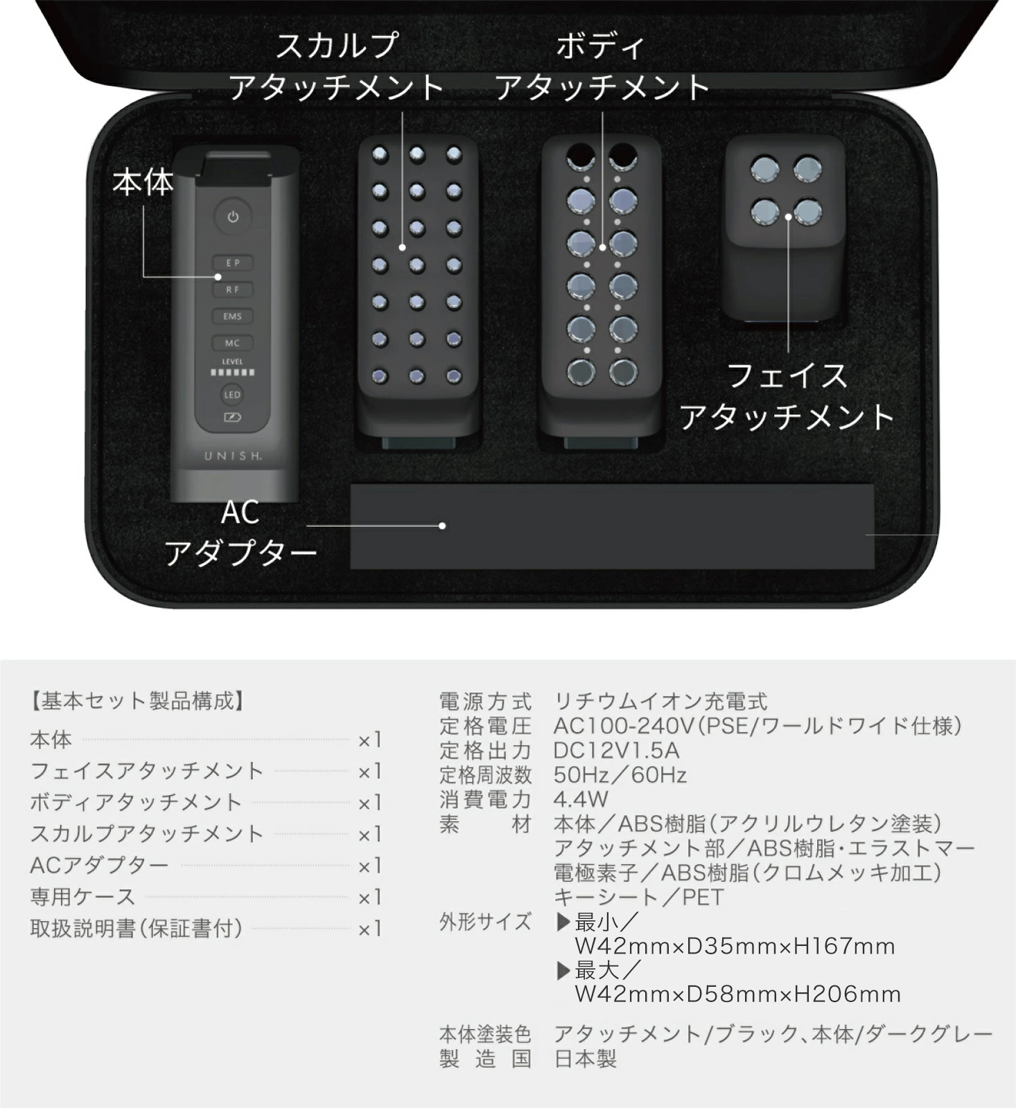 【基本セット製品構想】本体×1/フェイスアタッチメント×1/ボディアタッチメント×1/スカルプアタッチメント×1/ACアダプター×1/専用ケース×1/取扱説明書(保証書付)×1